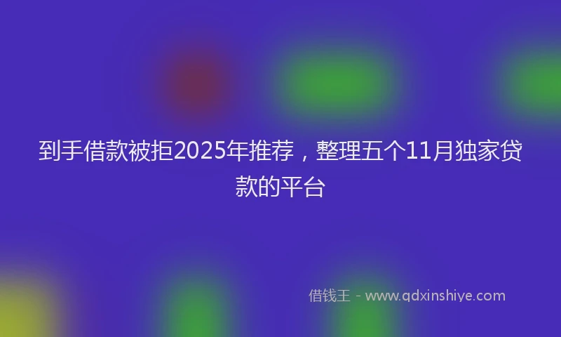 到手借款被拒2025年推荐，整理五个11月独家贷款的平台