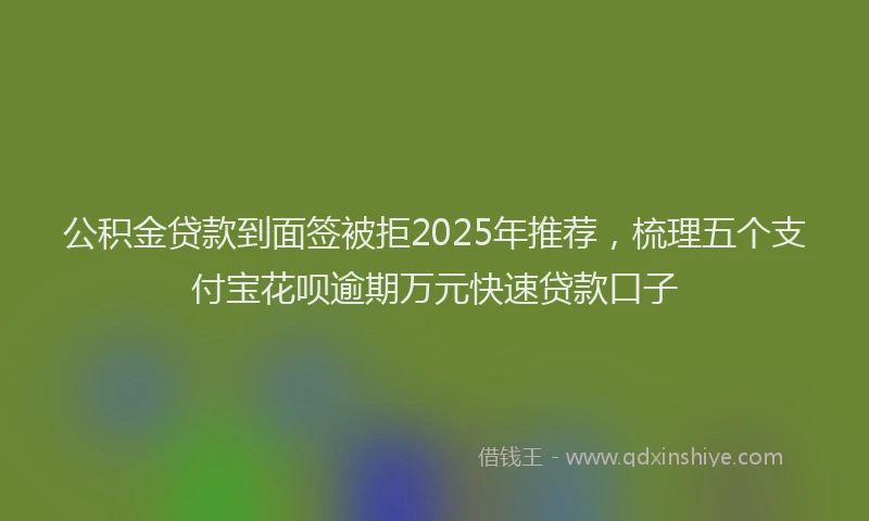 公积金贷款到面签被拒2025年推荐，梳理五个支付宝花呗逾期万元快速贷款口子