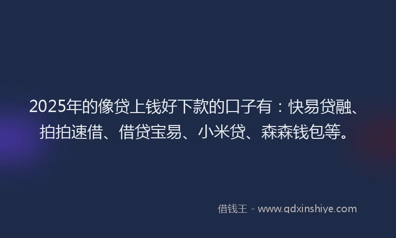 2025年的像贷上钱好下款的口子有：快易贷融、拍拍速借、借贷宝易、小米贷、森森钱包等。