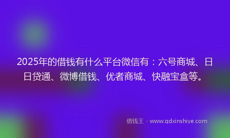 2025年的借钱有什么平台微信有：六号商城、日日贷通、微博借钱、优者商城、快融宝盒等。