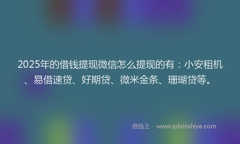 2025年的借钱提现微信怎么提现的有：小安租机、易借速贷、好期贷、微米金条、珊瑚贷等。
