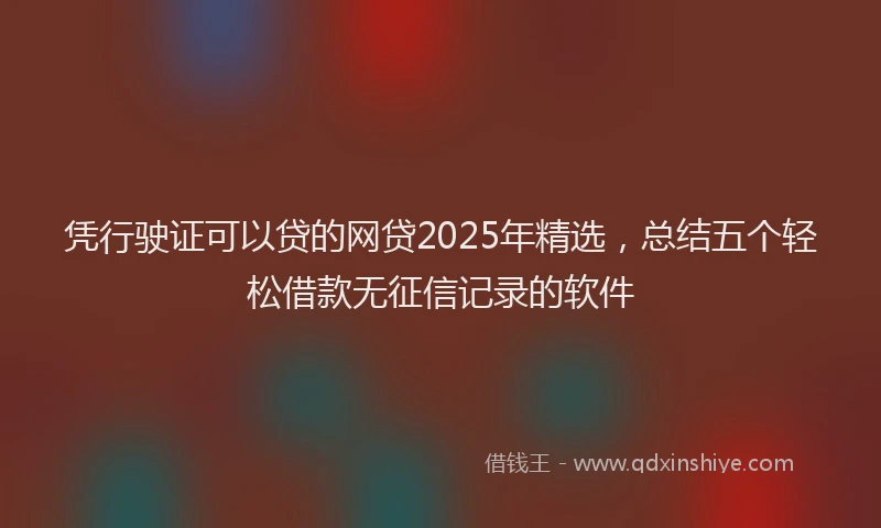 凭行驶证可以贷的网贷2025年精选，总结五个轻松借款无征信记录的软件