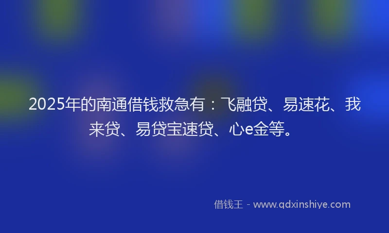 2025年的南通借钱救急有：飞融贷、易速花、我来贷、易贷宝速贷、心e金等。