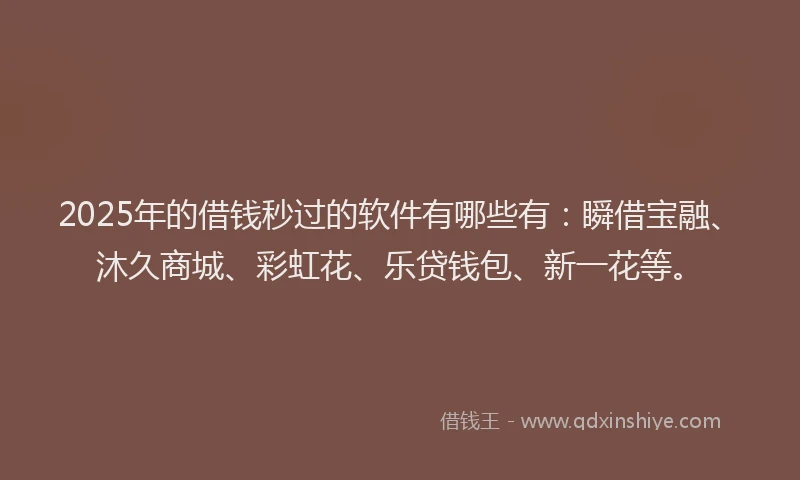 2025年的借钱秒过的软件有哪些有：瞬借宝融、沐久商城、彩虹花、乐贷钱包、新一花等。