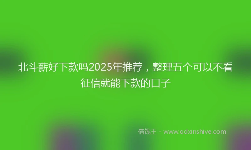 北斗薪好下款吗2025年推荐，整理五个可以不看征信就能下款的口子