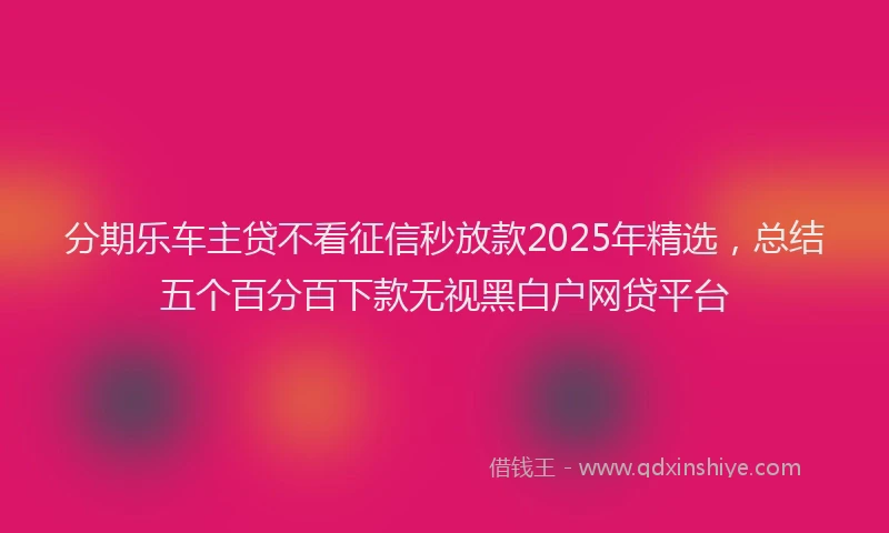 分期乐车主贷不看征信秒放款2025年精选，总结五个百分百下款无视黑白户网贷平台