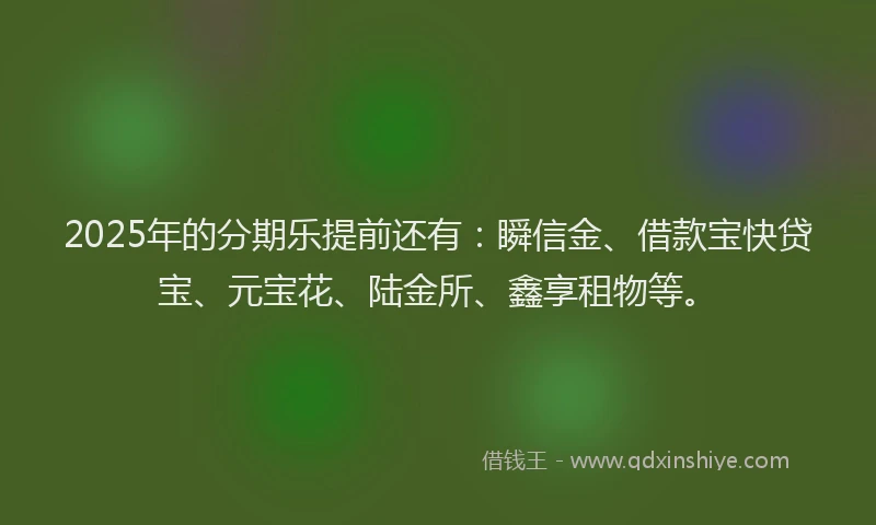 2025年的分期乐提前还有：瞬信金、借款宝快贷宝、元宝花、陆金所、鑫享租物等。