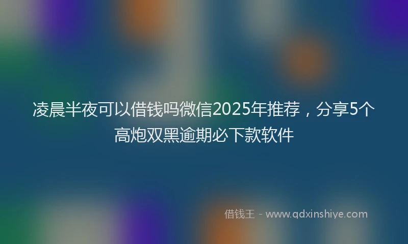 凌晨半夜可以借钱吗微信2025年推荐，分享5个高炮双黑逾期必下款软件