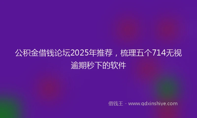 公积金借钱论坛2025年推荐，梳理五个714无视逾期秒下的软件