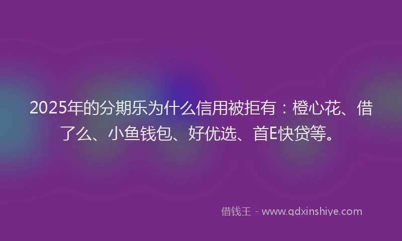 2025年的分期乐为什么信用被拒有：橙心花、借了么、小鱼钱包、好优选、首E快贷等。