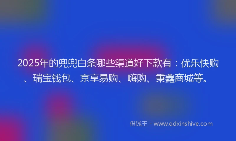 2025年的兜兜白条哪些渠道好下款有：优乐快购、瑞宝钱包、京享易购、嗨购、秉鑫商城等。
