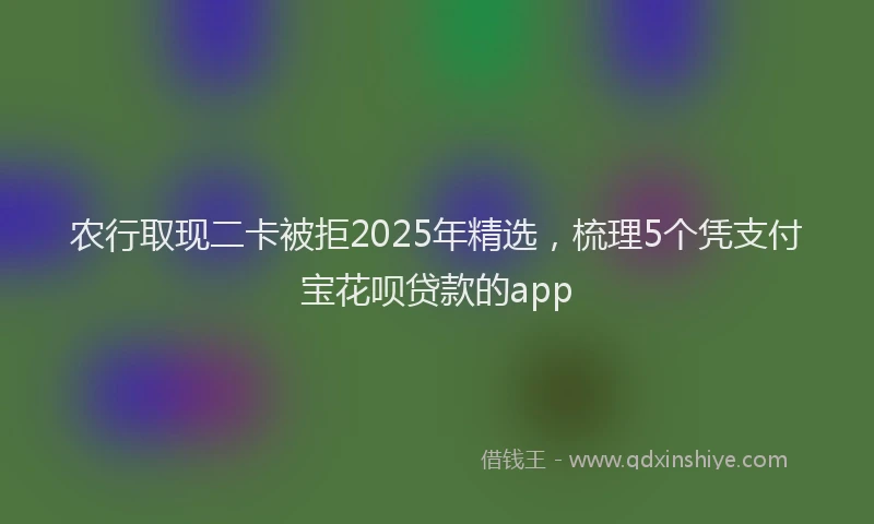 农行取现二卡被拒2025年精选，梳理5个凭支付宝花呗贷款的app