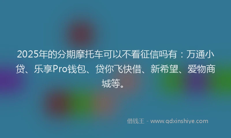2025年的分期摩托车可以不看征信吗有：万通小贷、乐享Pro钱包、贷你飞快借、新希望、爱物商城等。