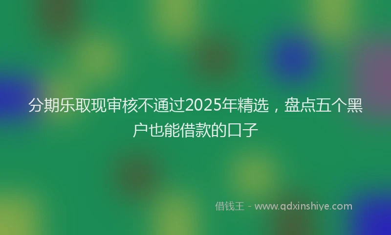 分期乐取现审核不通过2025年精选，盘点五个黑户也能借款的口子