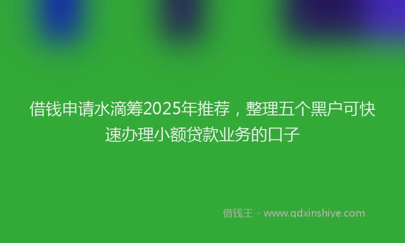 借钱申请水滴筹2025年推荐，整理五个黑户可快速办理小额贷款业务的口子