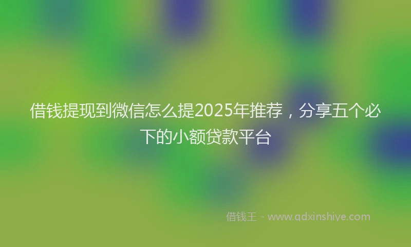 借钱提现到微信怎么提2025年推荐，分享五个必下的小额贷款平台