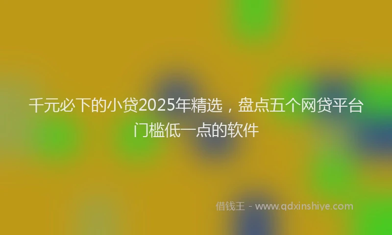 千元必下的小贷2025年精选，盘点五个网贷平台门槛低一点的软件