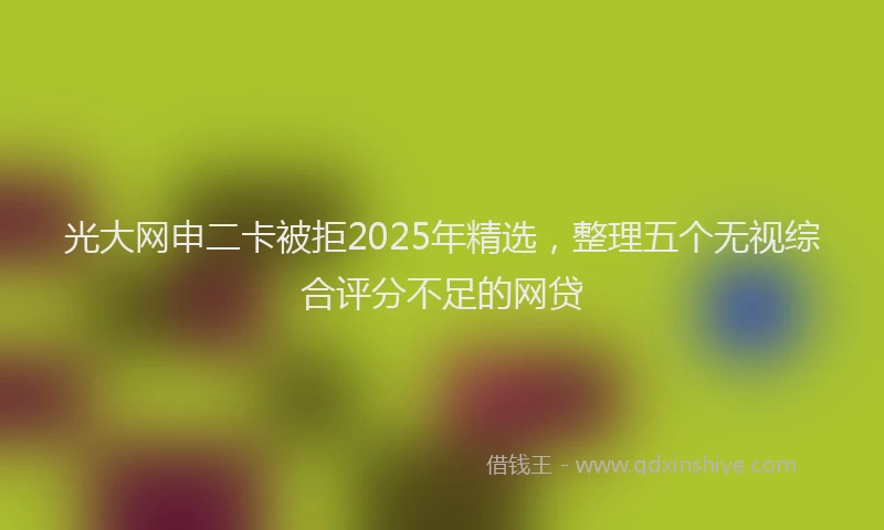 光大网申二卡被拒2025年精选，整理五个无视综合评分不足的网贷