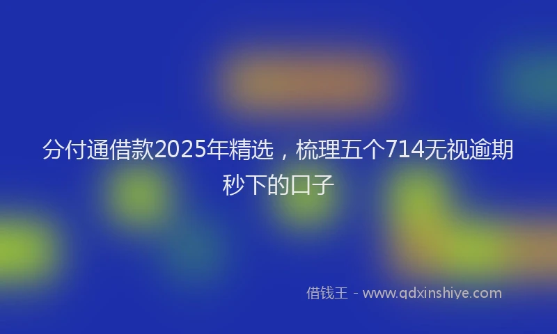 分付通借款2025年精选，梳理五个714无视逾期秒下的口子