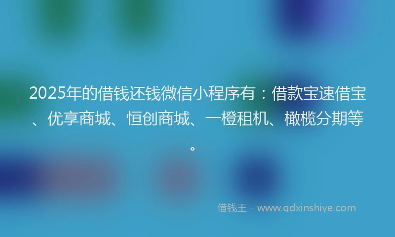 2025年的借钱还钱微信小程序有：借款宝速借宝、优享商城、恒创商城、一橙租机、橄榄分期等。