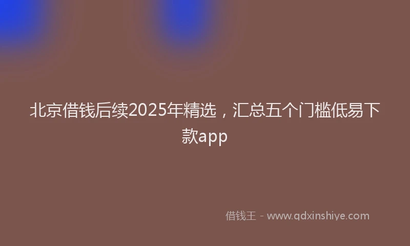 北京借钱后续2025年精选，汇总五个门槛低易下款app