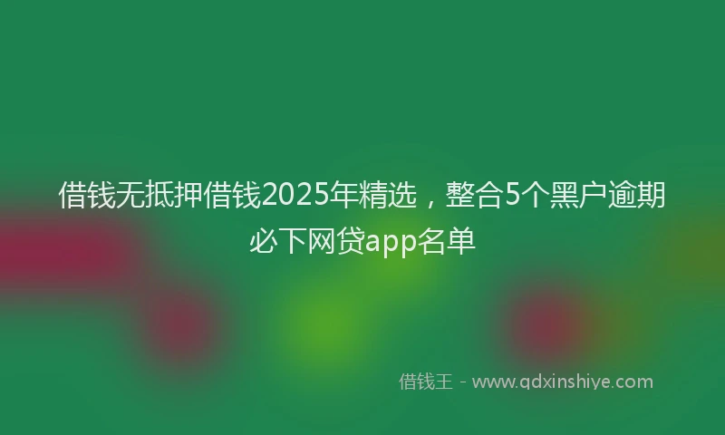 借钱无抵押借钱2025年精选，整合5个黑户逾期必下网贷app名单