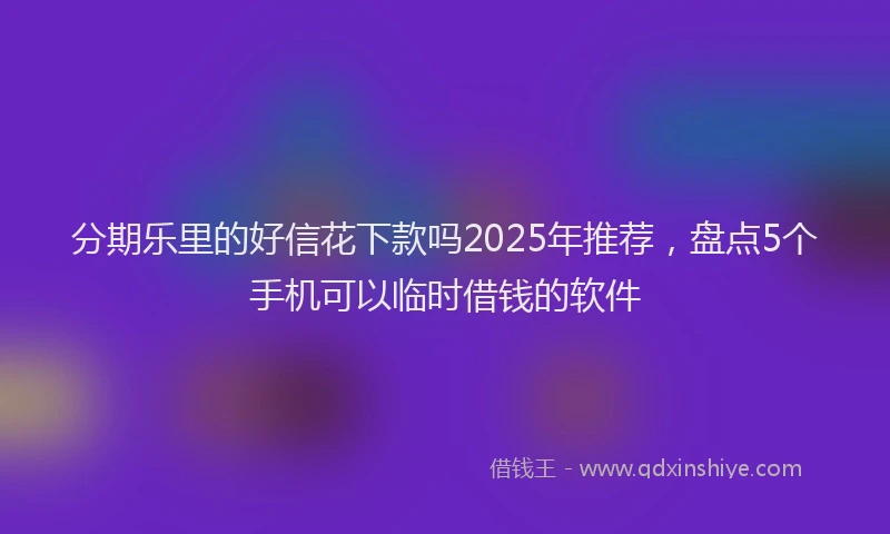 分期乐里的好信花下款吗2025年推荐，盘点5个手机可以临时借钱的软件