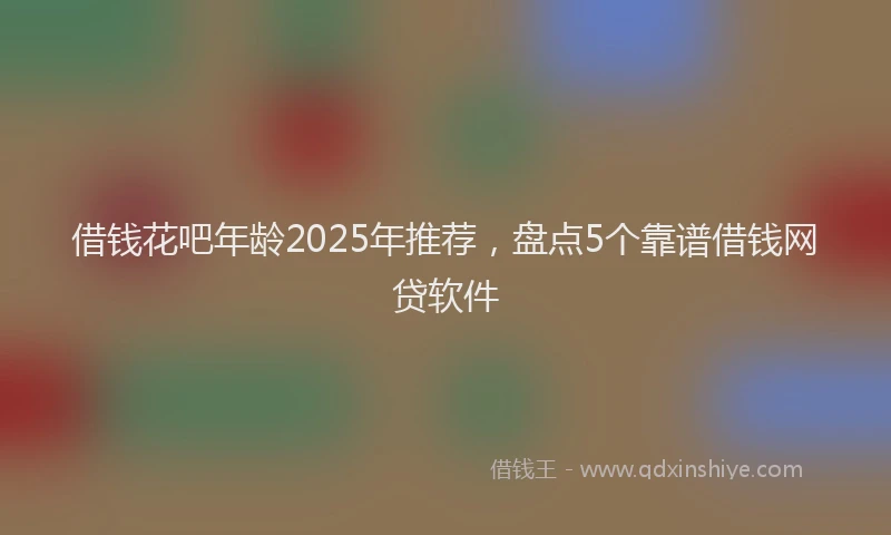 借钱花吧年龄2025年推荐，盘点5个靠谱借钱网贷软件