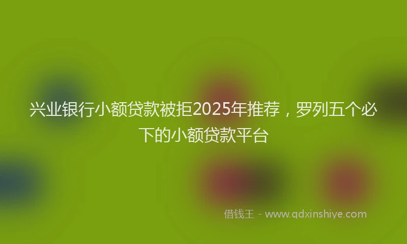 兴业银行小额贷款被拒2025年推荐，罗列五个必下的小额贷款平台
