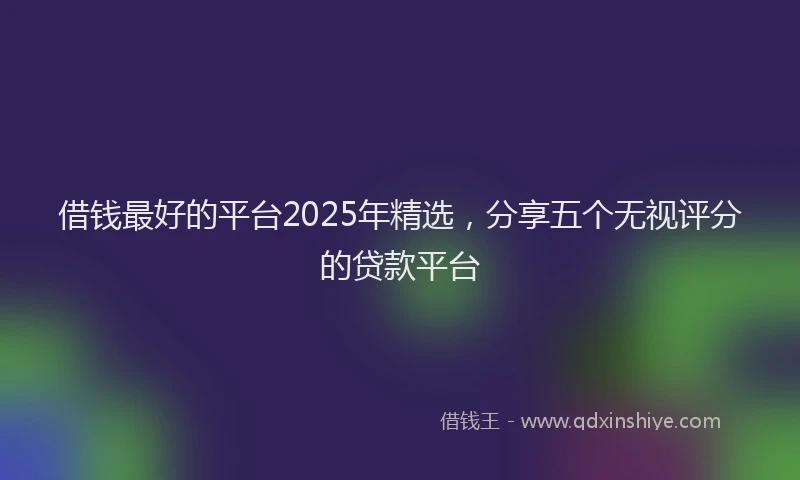借钱最好的平台2025年精选，分享五个无视评分的贷款平台