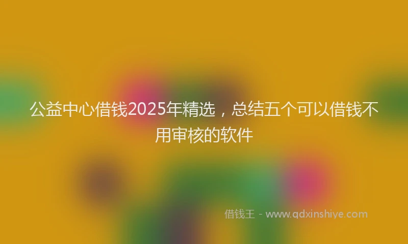 公益中心借钱2025年精选，总结五个可以借钱不用审核的软件