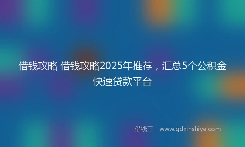 借钱攻略 借钱攻略2025年推荐，汇总5个公积金快速贷款平台