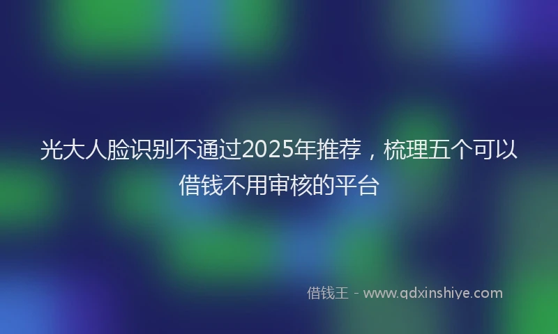 光大人脸识别不通过2025年推荐，梳理五个可以借钱不用审核的平台