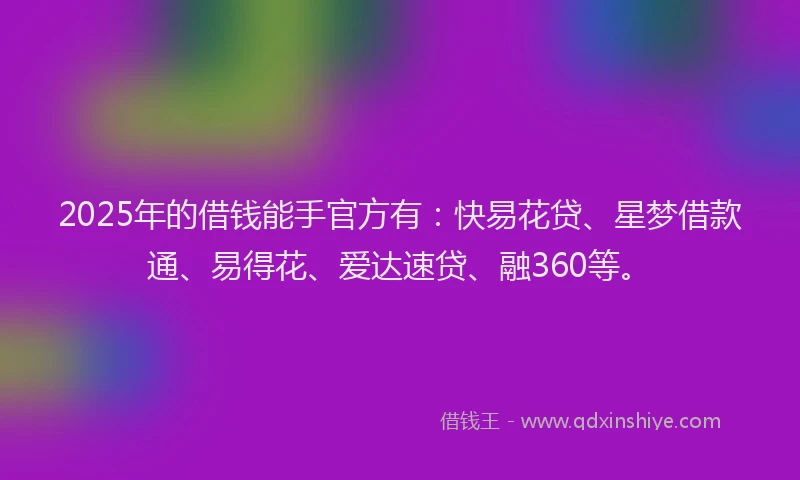 2025年的借钱能手官方有：快易花贷、星梦借款通、易得花、爱达速贷、融360等。