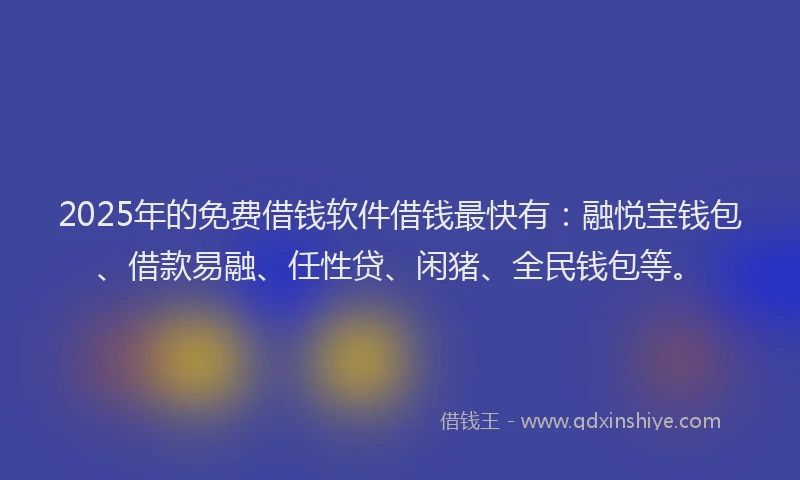 2025年的免费借钱软件借钱最快有：融悦宝钱包、借款易融、任性贷、闲猪、全民钱包等。