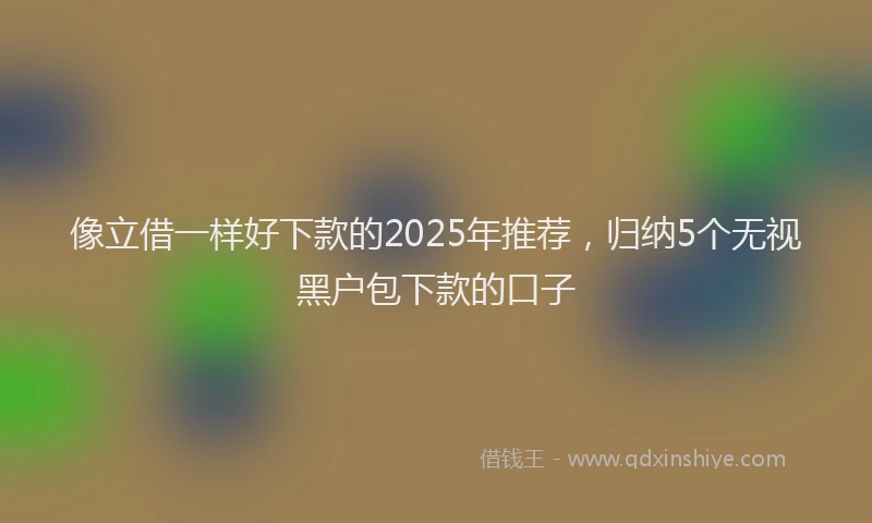 像立借一样好下款的2025年推荐，归纳5个无视黑户包下款的口子