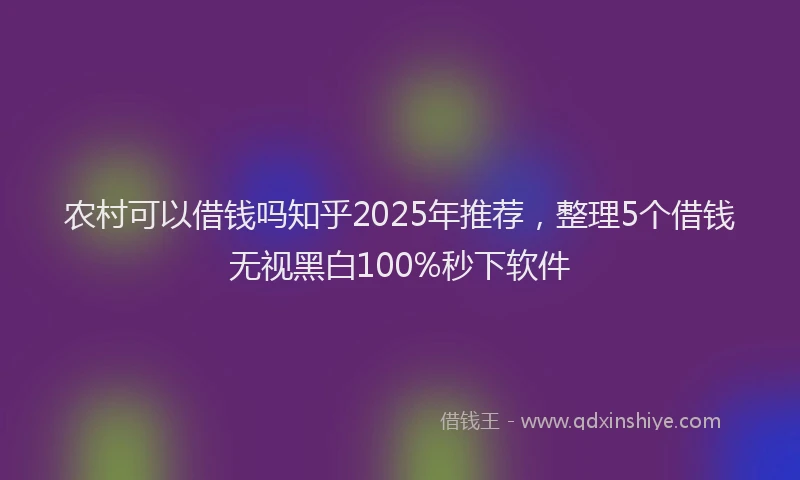 农村可以借钱吗知乎2025年推荐，整理5个借钱无视黑白100%秒下软件