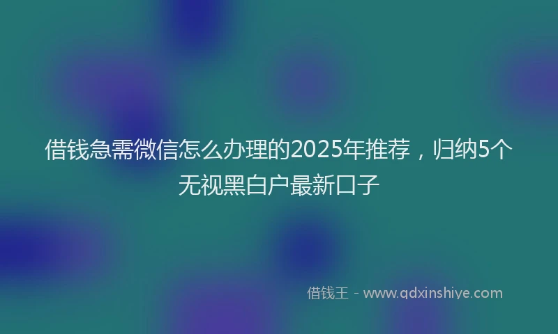 借钱急需微信怎么办理的2025年推荐，归纳5个无视黑白户最新口子