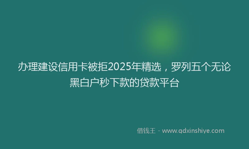办理建设信用卡被拒2025年精选，罗列五个无论黑白户秒下款的贷款平台