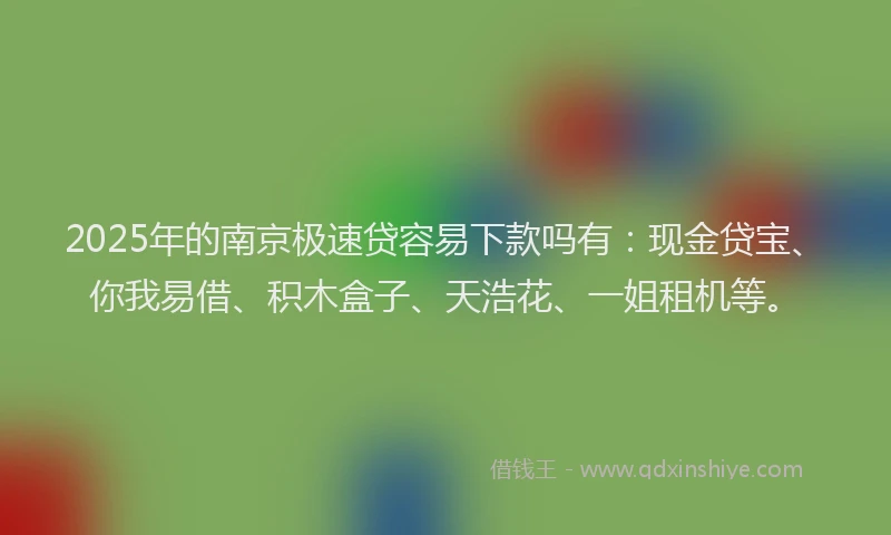 2025年的南京极速贷容易下款吗有：现金贷宝、你我易借、积木盒子、天浩花、一姐租机等。