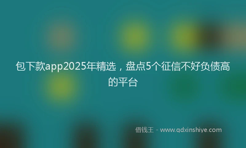 包下款app2025年精选，盘点5个征信不好负债高的平台