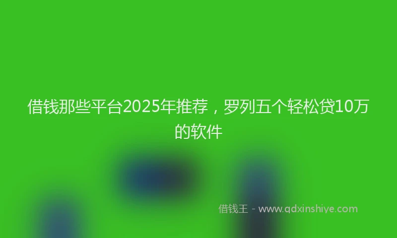 借钱那些平台2025年推荐，罗列五个轻松贷10万的软件