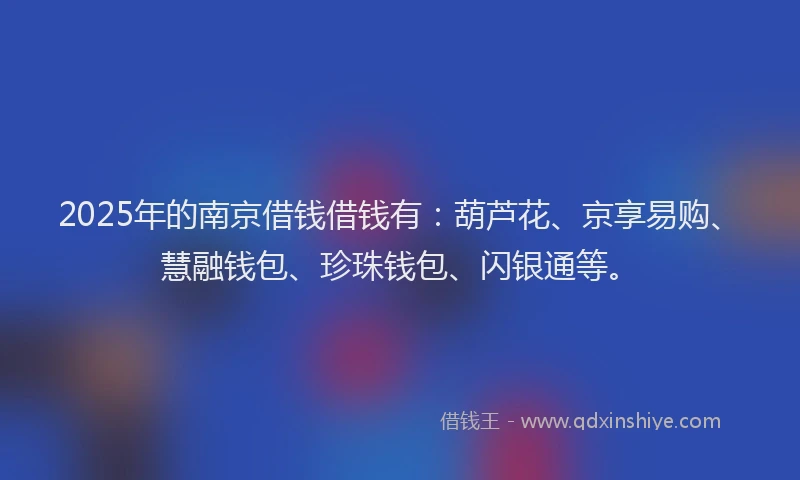 2025年的南京借钱借钱有：葫芦花、京享易购、慧融钱包、珍珠钱包、闪银通等。