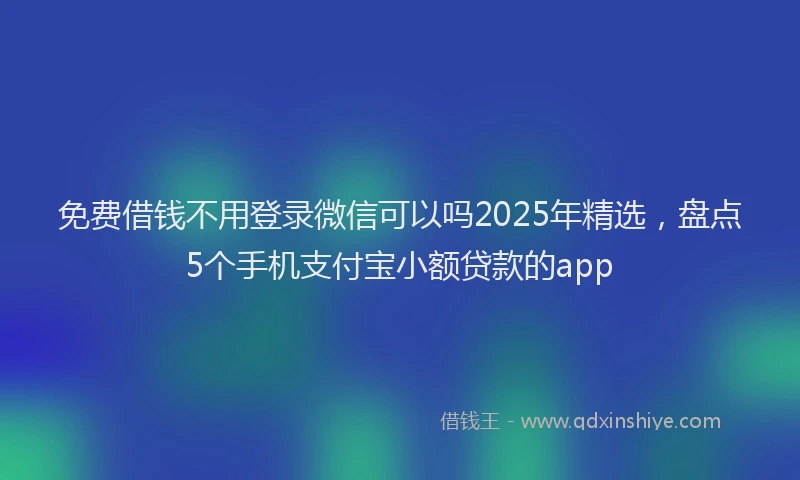 免费借钱不用登录微信可以吗2025年精选，盘点5个手机支付宝小额贷款的app