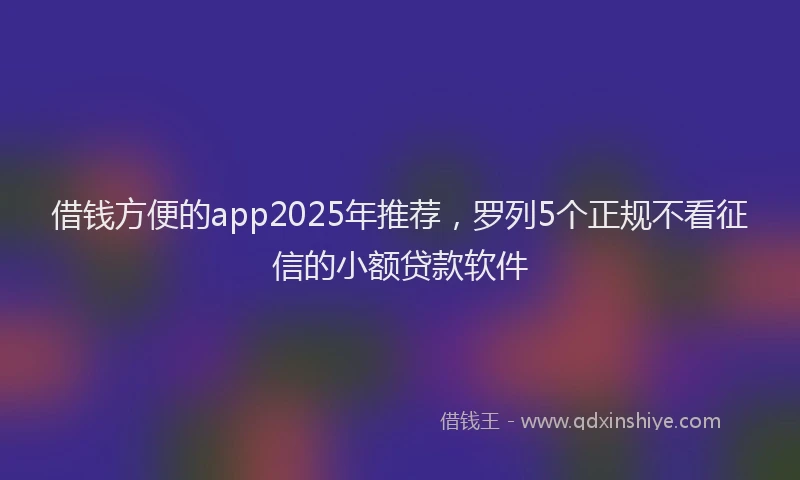 借钱方便的app2025年推荐，罗列5个正规不看征信的小额贷款软件