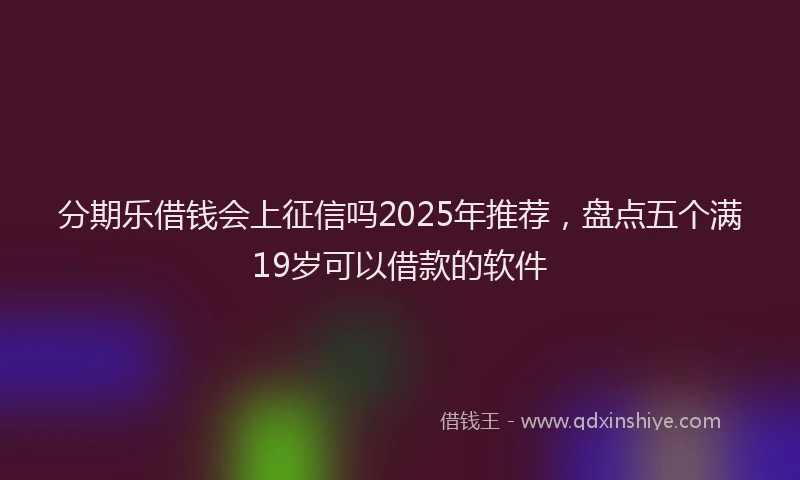 分期乐借钱会上征信吗2025年推荐，盘点五个满19岁可以借款的软件