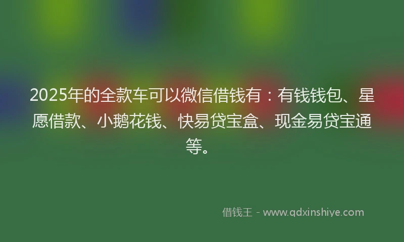 2025年的全款车可以微信借钱有：有钱钱包、星愿借款、小鹅花钱、快易贷宝盒、现金易贷宝通等。