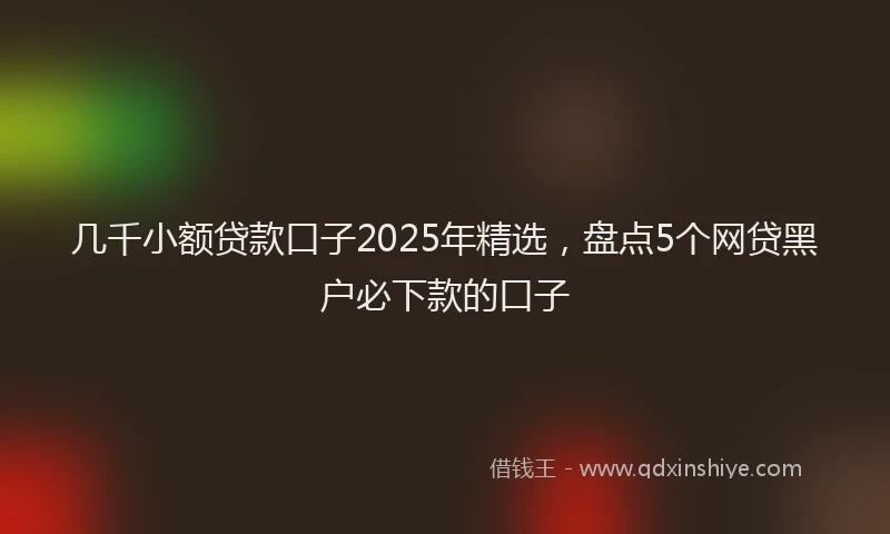 几千小额贷款口子2025年精选，盘点5个网贷黑户必下款的口子