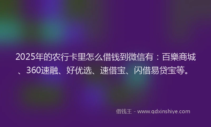 2025年的农行卡里怎么借钱到微信有：百樂商城、360速融、好优选、速借宝、闪借易贷宝等。