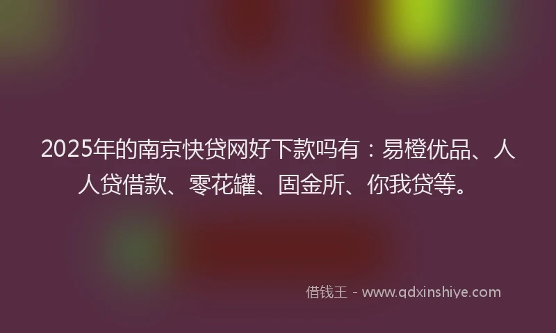 2025年的南京快贷网好下款吗有：易橙优品、人人贷借款、零花罐、固金所、你我贷等。